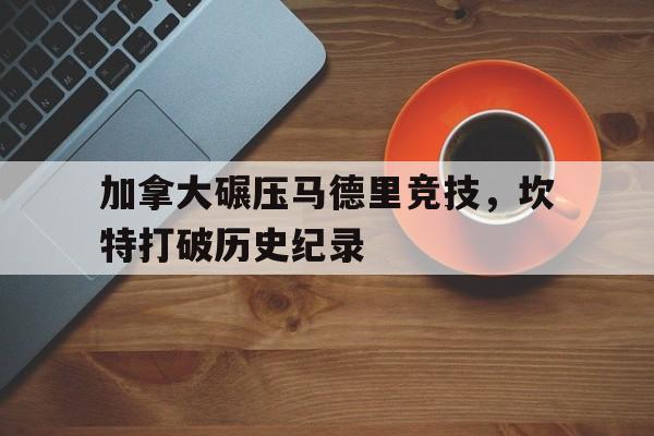 开云体育app-加拿大碾压马德里竞技，坎特打破历史纪录